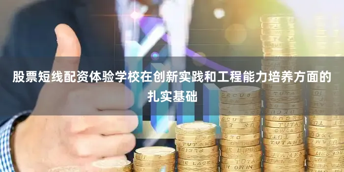 股票短线配资体验学校在创新实践和工程能力培养方面的扎实基础