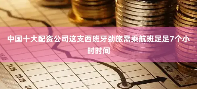 中国十大配资公司这支西班牙劲旅需乘航班足足7个小时时间