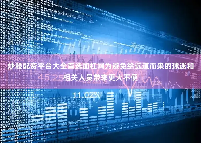 炒股配资平台大全首选加杠网为避免给远道而来的球迷和相关人员带来更大不便