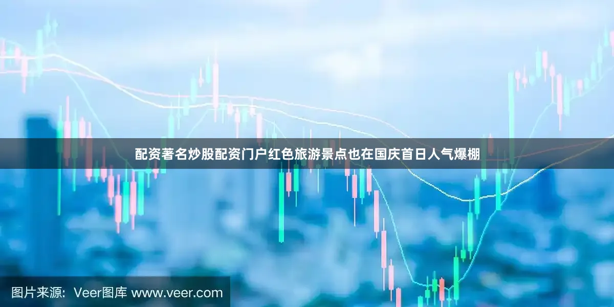 配资著名炒股配资门户　　红色旅游景点也在国庆首日人气爆棚